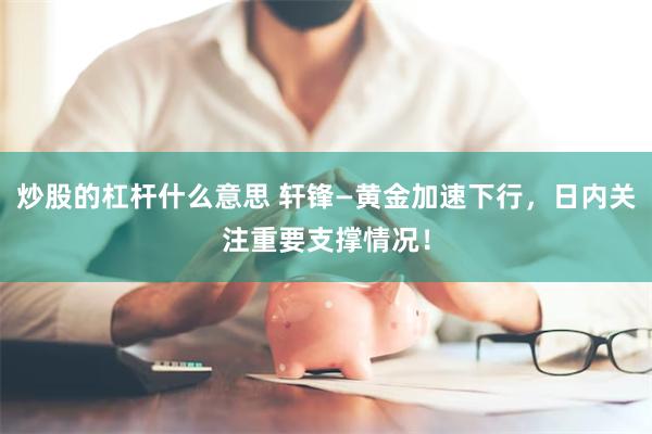 炒股的杠杆什么意思 轩锋—黄金加速下行，日内关注重要支撑情况！