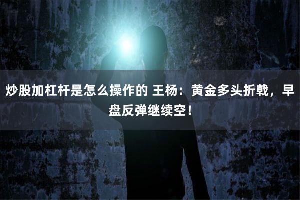 炒股加杠杆是怎么操作的 王杨：黄金多头折戟，早盘反弹继续空！