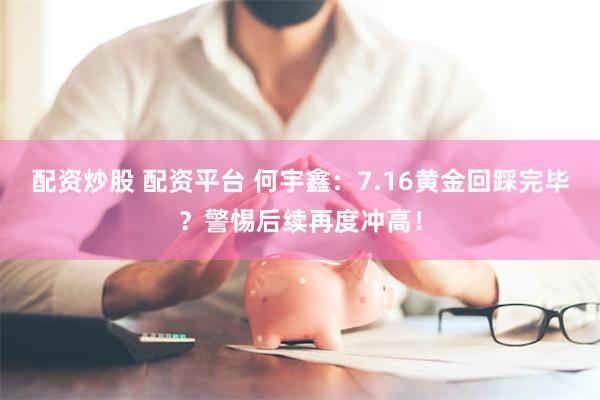 配资炒股 配资平台 何宇鑫：7.16黄金回踩完毕？警惕后续再度冲高！