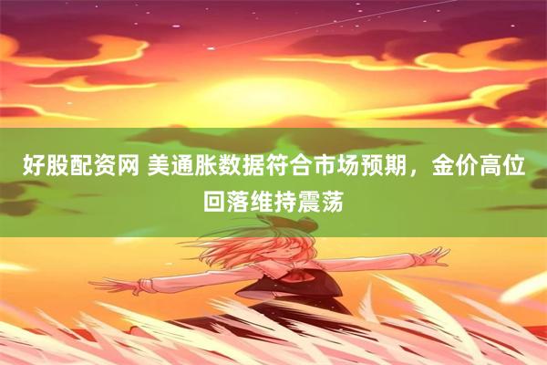 好股配资网 美通胀数据符合市场预期，金价高位回落维持震荡