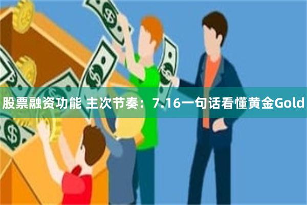 股票融资功能 主次节奏：7.16一句话看懂黄金Gold