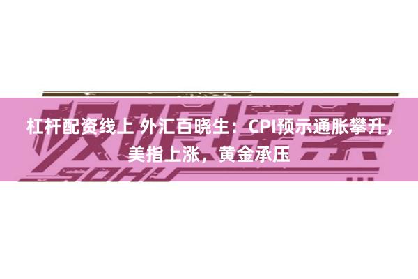 杠杆配资线上 外汇百晓生：CPI预示通胀攀升，美指上涨，黄金承压