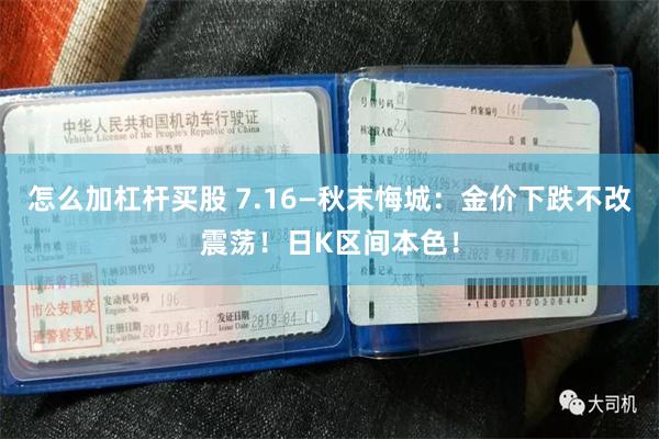 怎么加杠杆买股 7.16—秋末悔城：金价下跌不改震荡！日K区间本色！