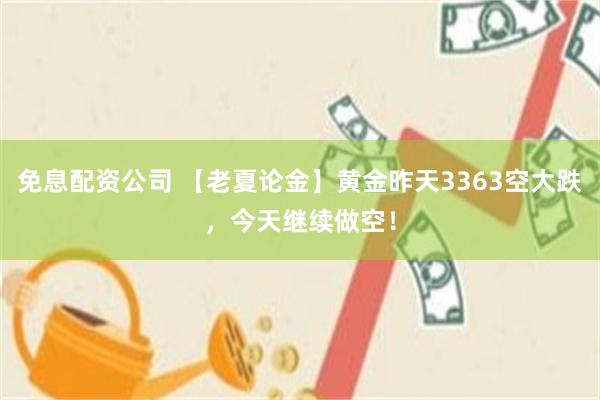 免息配资公司 【老夏论金】黄金昨天3363空大跌，今天继续做空！