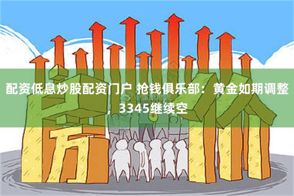 配资低息炒股配资门户 抢钱俱乐部：黄金如期调整，3345继续空