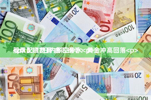 股票配资费用 金汇得手：黄金冲高回落<p><p> 3337日内多空分水<p><p><p><p><p>