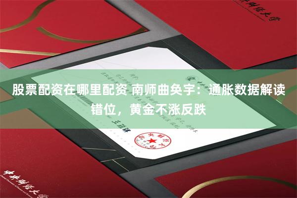 股票配资在哪里配资 南师曲奂宇：通胀数据解读错位，黄金不涨反跌