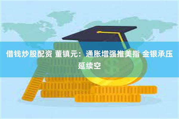 借钱炒股配资 董镇元：通胀增强推美指 金银承压延续空