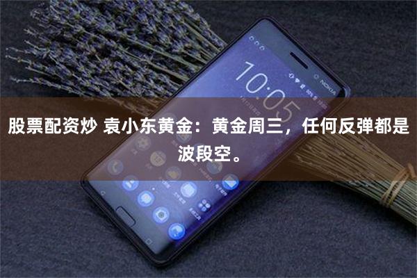 股票配资炒 袁小东黄金：黄金周三，任何反弹都是波段空。