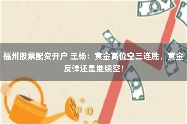 福州股票配资开户 王杨：黄金高位空三连胜，黄金反弹还是继续空！