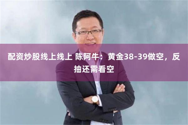配资炒股线上线上 陈阿牛：黄金38-39做空，反抽还需看空