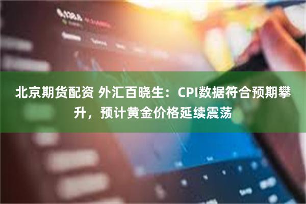 北京期货配资 外汇百晓生：CPI数据符合预期攀升，预计黄金价格延续震荡
