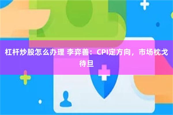 杠杆炒股怎么办理 李弈善：CPI定方向，市场枕戈待旦