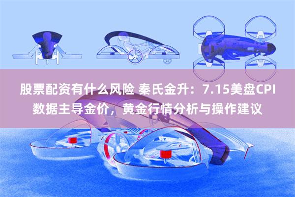 股票配资有什么风险 秦氏金升：7.15美盘CPI数据主导金价，黄金行情分析与操作建议