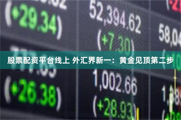 股票配资平台线上 外汇界新一：黄金见顶第二步