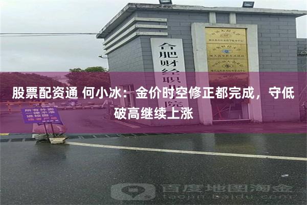 股票配资通 何小冰：金价时空修正都完成，守低破高继续上涨