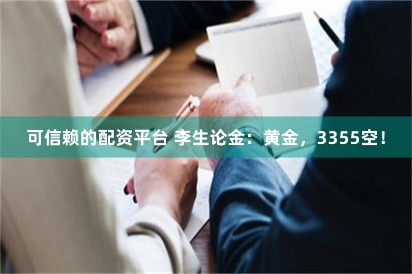 可信赖的配资平台 李生论金：黄金，3355空！