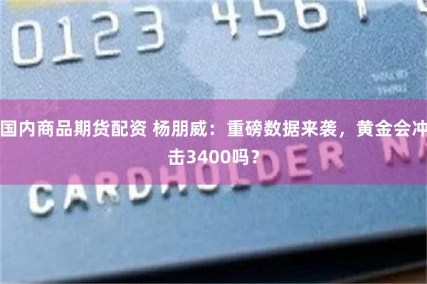 国内商品期货配资 杨朋威：重磅数据来袭，黄金会冲击3400吗？