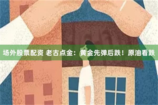 场外股票配资 老古点金：黄金先弹后跌！原油看跌