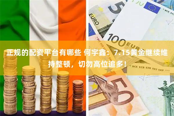 正规的配资平台有哪些 何宇鑫：7.15黄金继续维持整顿，切勿高位追多！