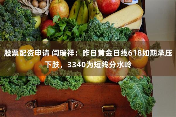 股票配资申请 闫瑞祥：昨日黄金日线618如期承压下跌，3340为短线分水岭