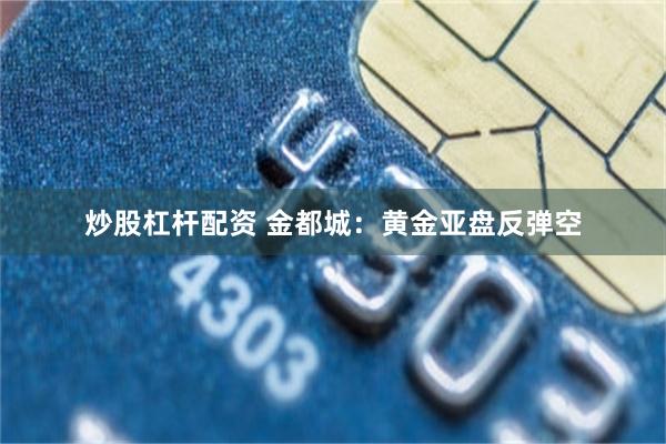 炒股杠杆配资 金都城：黄金亚盘反弹空