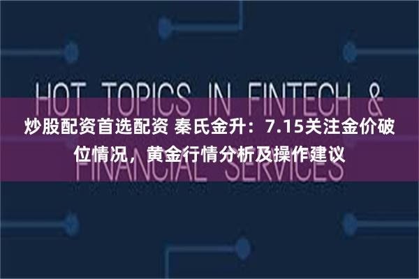炒股配资首选配资 秦氏金升：7.15关注金价破位情况，黄金行情分析及操作建议