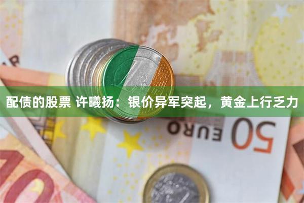 配债的股票 许曦扬：银价异军突起，黄金上行乏力