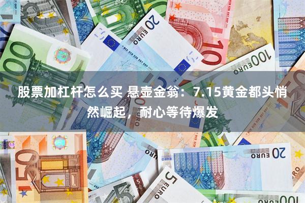 股票加杠杆怎么买 悬壶金翁：7.15黄金都头悄然崛起，耐心等待爆发