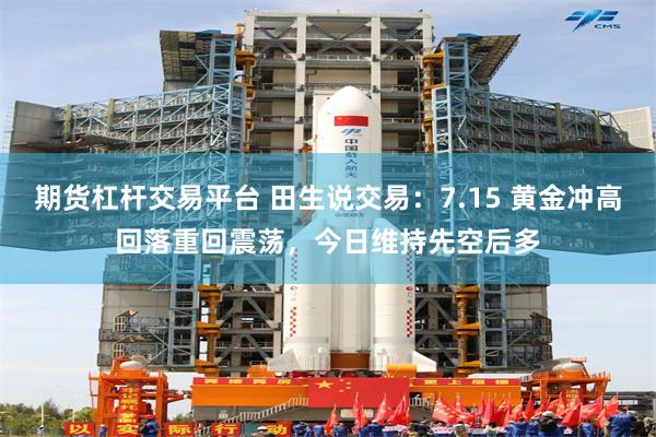 期货杠杆交易平台 田生说交易：7.15 黄金冲高回落重回震荡，今日维持先空后多