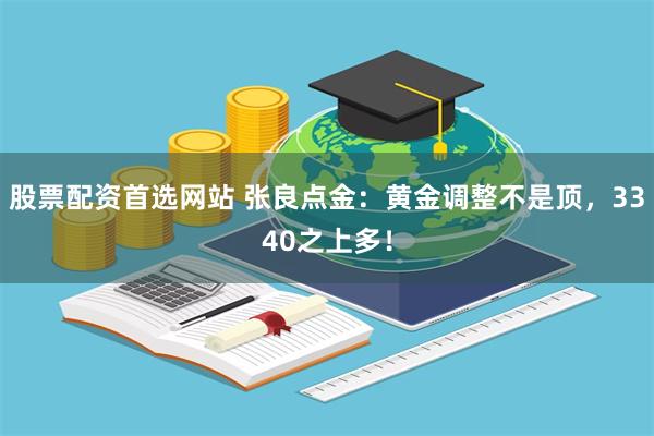 股票配资首选网站 张良点金：黄金调整不是顶，3340之上多！