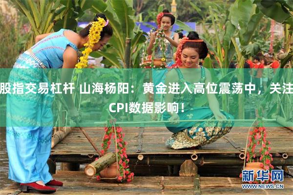 股指交易杠杆 山海杨阳：黄金进入高位震荡中，关注CPI数据影响！