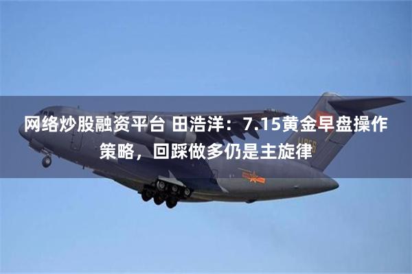 网络炒股融资平台 田浩洋：7.15黄金早盘操作策略，回踩做多仍是主旋律