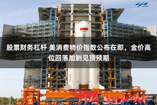 股票财务杠杆 美消费物价指数公布在即，金价高位回落加剧见顶预期