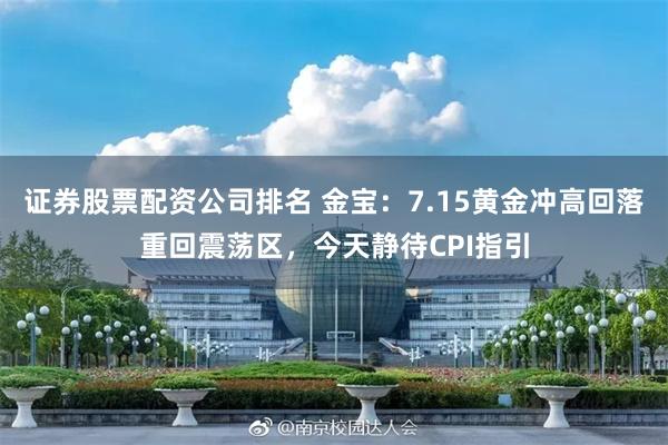 证券股票配资公司排名 金宝：7.15黄金冲高回落重回震荡区，今天静待CPI指引