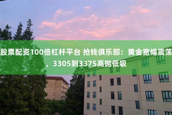 股票配资100倍杠杆平台 抢钱俱乐部：黄金宽幅震荡，3305到3375高抛低吸