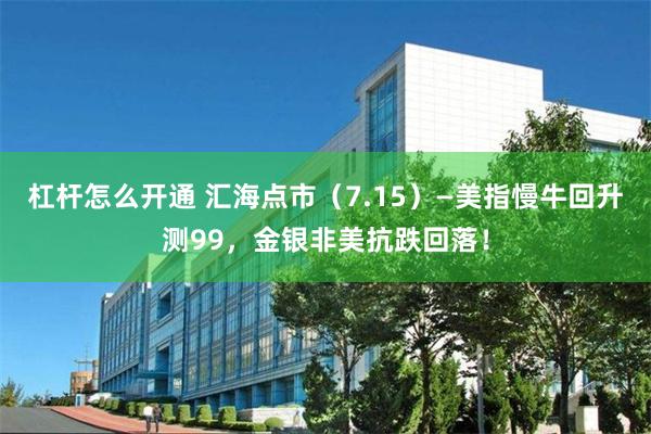 杠杆怎么开通 汇海点市（7.15）—美指慢牛回升测99，金银非美抗跌回落！