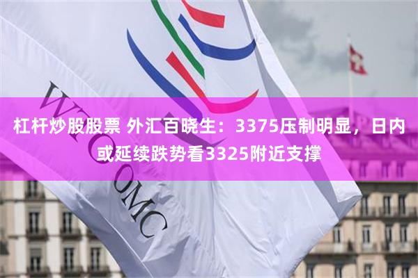 杠杆炒股股票 外汇百晓生：3375压制明显，日内或延续跌势看3325附近支撑