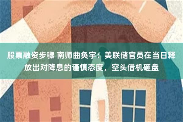 股票融资步骤 南师曲奂宇：美联储官员在当日释放出对降息的谨慎态度，空头借机砸盘