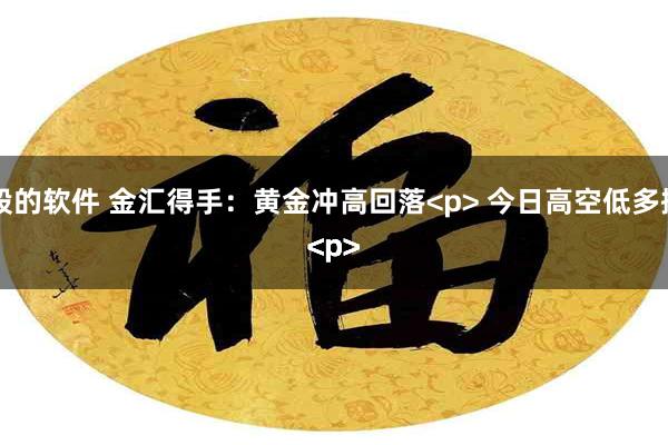 杠杆炒股的软件 金汇得手：黄金冲高回落<p> 今日高空低多操作<p><p><p><p><p><p>