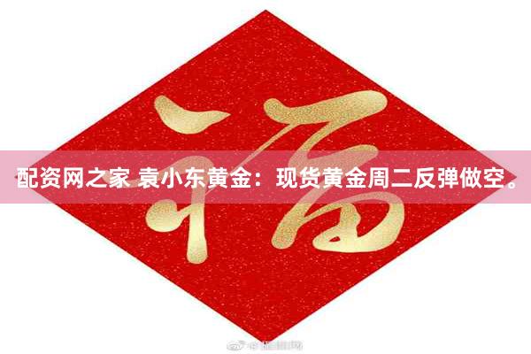 配资网之家 袁小东黄金：现货黄金周二反弹做空。