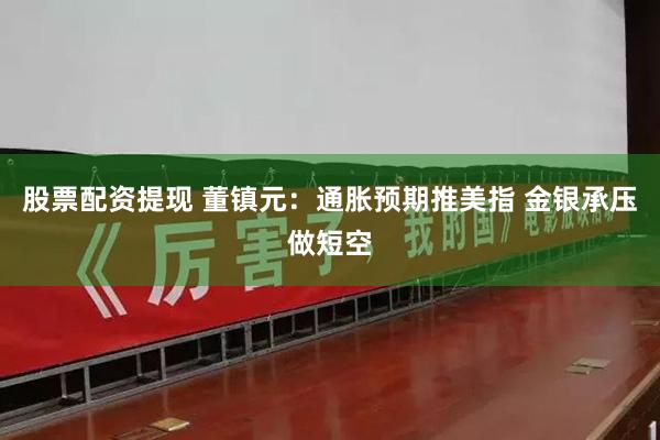 股票配资提现 董镇元：通胀预期推美指 金银承压做短空
