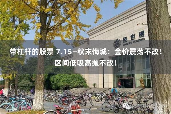 带杠杆的股票 7.15—秋末悔城：金价震荡不改！区间低吸高抛不改！