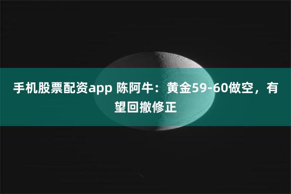 手机股票配资app 陈阿牛：黄金59-60做空，有望回撤修正