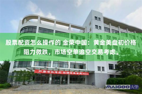 股票配资怎么操作的 金荣中国：黄金美盘初价格阻力微跌，市场空单追空交易考虑。
