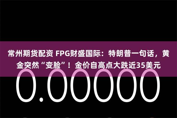 常州期货配资 FPG财盛国际：特朗普一句话，黄金突然“变脸”！金价自高点大跌近35美元