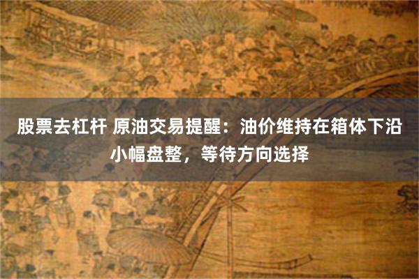 股票去杠杆 原油交易提醒：油价维持在箱体下沿小幅盘整，等待方向选择