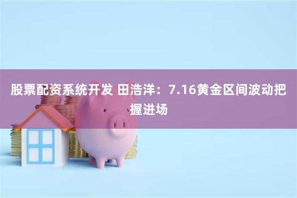 股票配资系统开发 田浩洋：7.16黄金区间波动把握进场