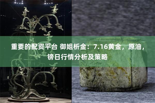 重要的配资平台 御姐析金：7.16黄金，原油，镑日行情分析及策略