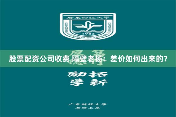 股票配资公司收费 隔壁老杨：差价如何出来的？